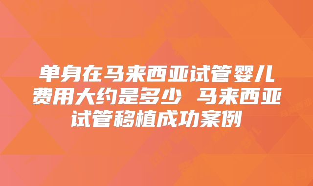 单身在马来西亚试管婴儿费用大约是多少 马来西亚试管移植成功案例