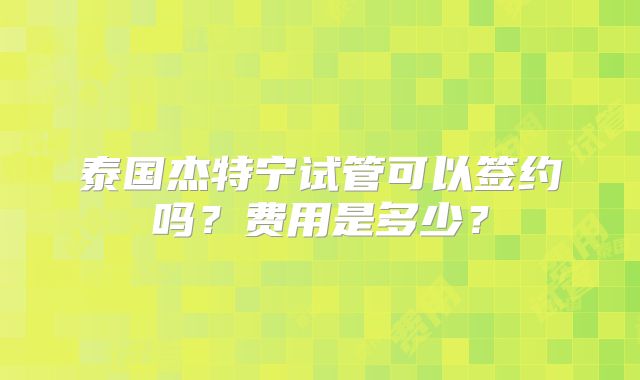 泰国杰特宁试管可以签约吗?费用是多少?