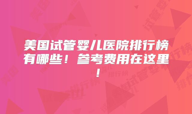 美国试管婴儿医院排行榜有哪些！参考费用在这里！