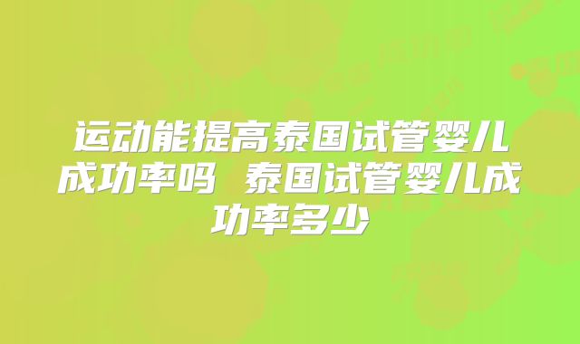 运动能提高泰国试管婴儿成功率吗 泰国试管婴儿成功率多少