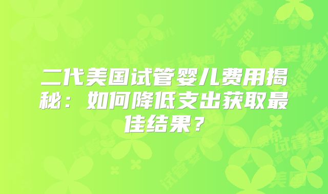 二代美国试管婴儿费用揭秘：如何降低支出获取最佳结果？