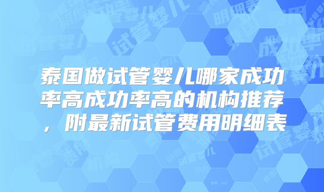泰国做试管婴儿哪家成功率高成功率高的机构推荐，附最新试管费用明细表