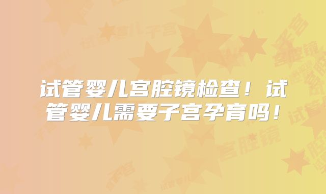 试管婴儿宫腔镜检查!试管婴儿需要子宫孕育吗!