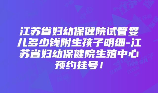 江苏省妇幼保健院试管婴儿多少钱附生孩子明细-江苏省妇幼保健院生殖中心预约挂号！