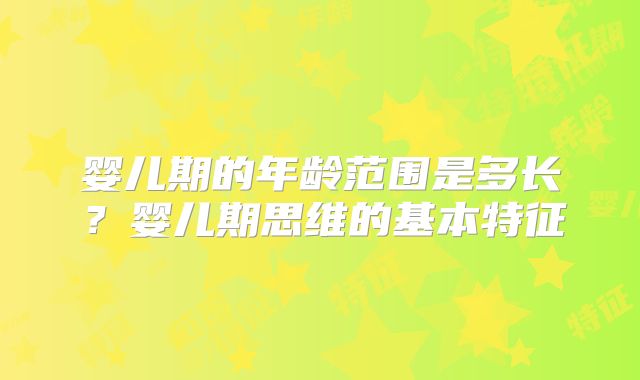 婴儿期的年龄范围是多长？婴儿期思维的基本特征
