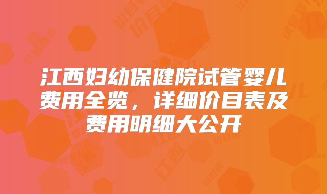 江西妇幼保健院试管婴儿费用全览,详细价目表及费用明细大公开