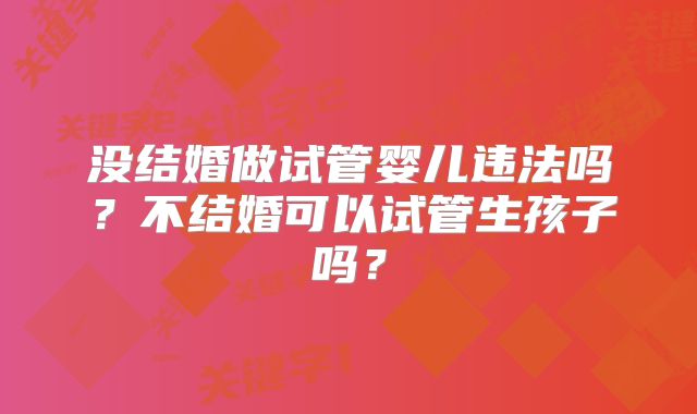 没结婚做试管婴儿违法吗?不结婚可以试管生孩子吗?