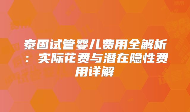 泰国试管婴儿费用全解析：实际花费与潜在隐性费用详解