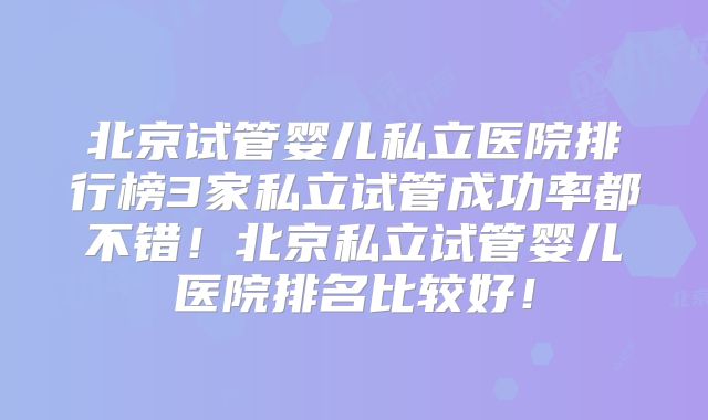 北京试管婴儿私立医院排行榜3家私立试管成功率都不错!北京私立试管婴儿医院排名比较好!