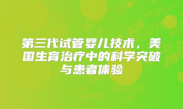 第三代试管婴儿技术，美国生育治疗中的科学突破与患者体验