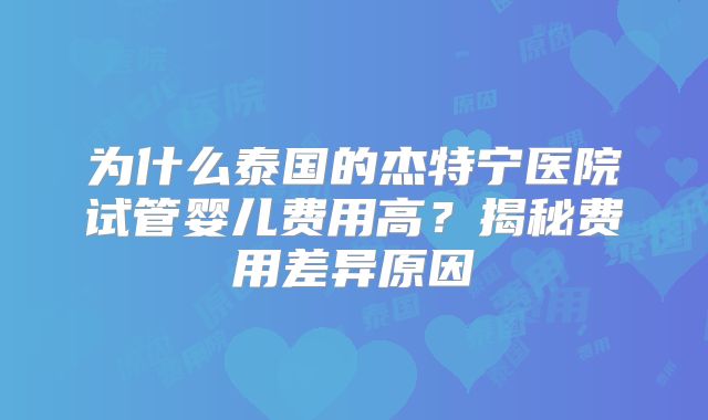 为什么泰国的杰特宁医院试管婴儿费用高？揭秘费用差异原因