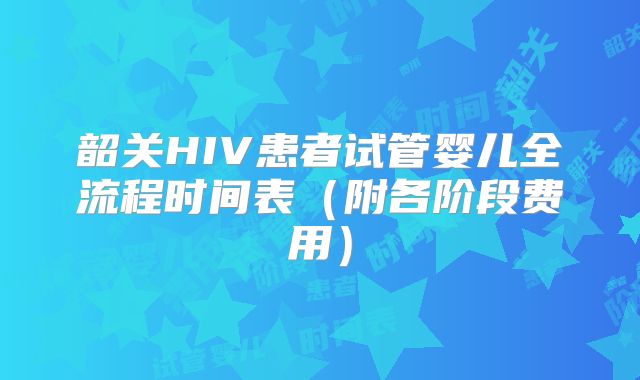 韶关HIV患者试管婴儿全流程时间表（附各阶段费用）