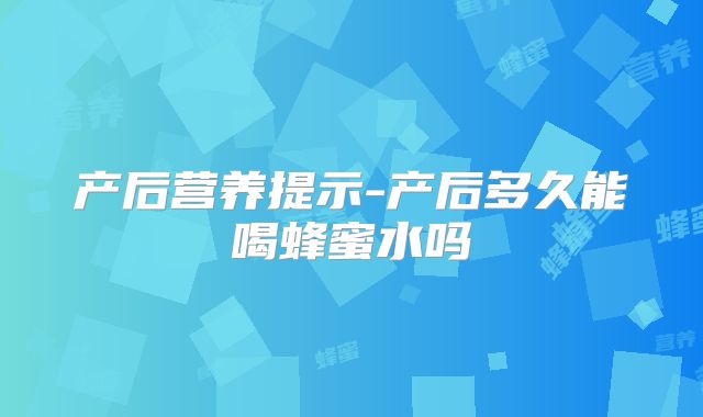 产后营养提示-产后多久能喝蜂蜜水吗