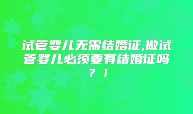 试管婴儿无需结婚证,做试管婴儿必须要有结婚证吗?!