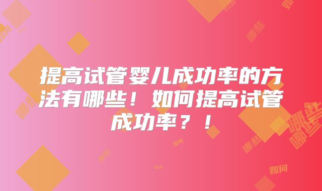 提高试管婴儿成功率的方法有哪些！如何提高试管成功率？！