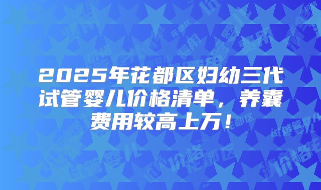 2025年花都区妇幼三代试管婴儿价格清单，养囊费用较高上万！