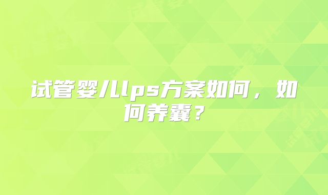 试管婴儿lps方案如何,如何养囊?