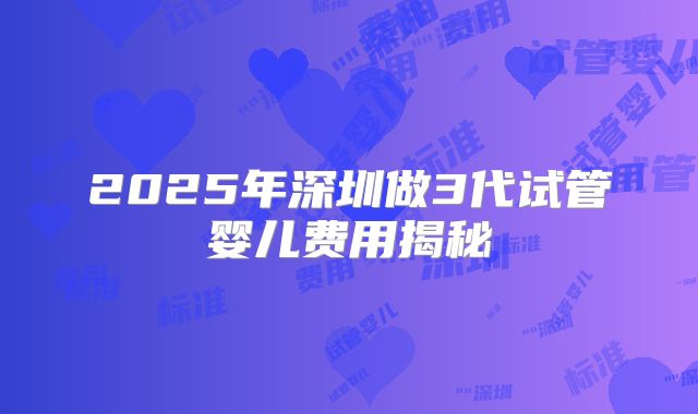 2025年深圳做3代试管婴儿费用揭秘