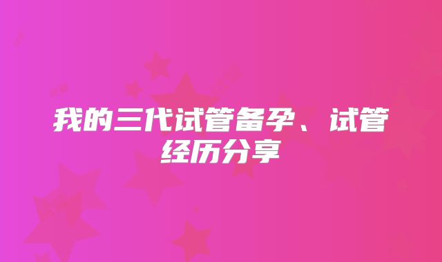 我的三代试管备孕、试管经历分享