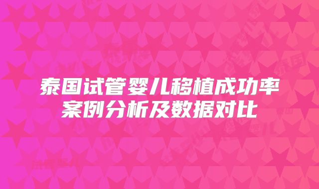 泰国试管婴儿移植成功率案例分析及数据对比