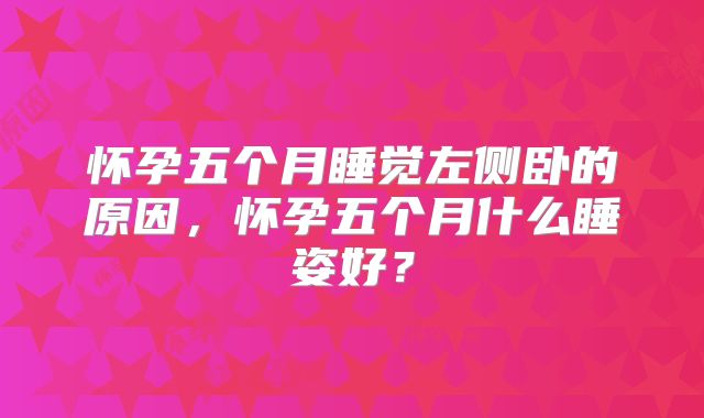 怀孕五个月睡觉左侧卧的原因，怀孕五个月什么睡姿好？