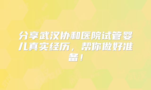 分享武汉协和医院试管婴儿真实经历,帮你做好准备!