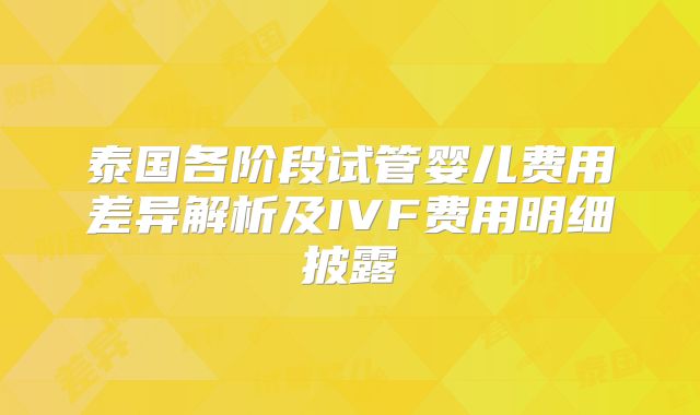 泰国各阶段试管婴儿费用差异解析及IVF费用明细披露