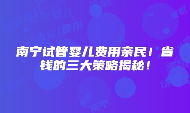 南宁试管婴儿费用亲民!省钱的三大策略揭秘!