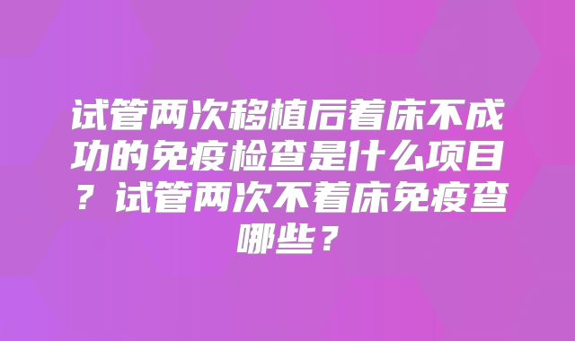 试管两次移植后着床不成功的免疫检查是什么项目？试管两次不着床免疫查哪些？