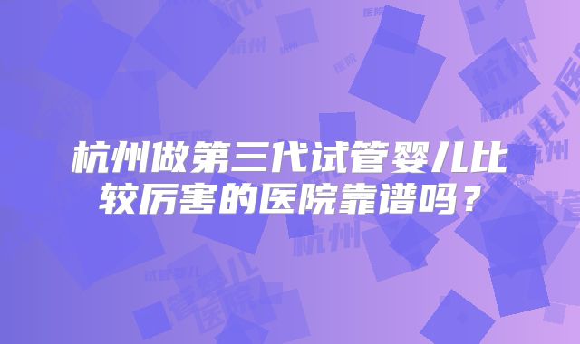 杭州做第三代试管婴儿比较厉害的医院靠谱吗？