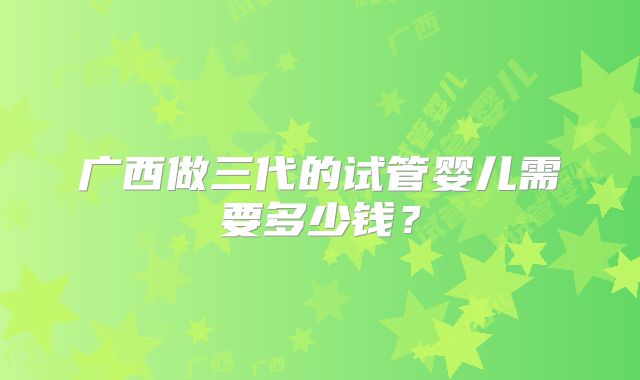 广西做三代的试管婴儿需要多少钱？