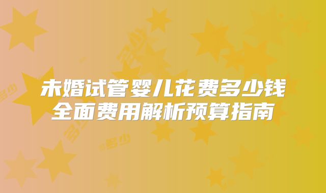 未婚试管婴儿花费多少钱全面费用解析预算指南