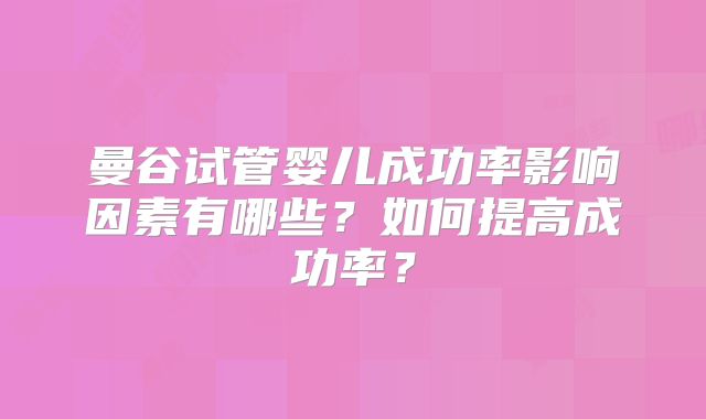 曼谷试管婴儿成功率影响因素有哪些？如何提高成功率？