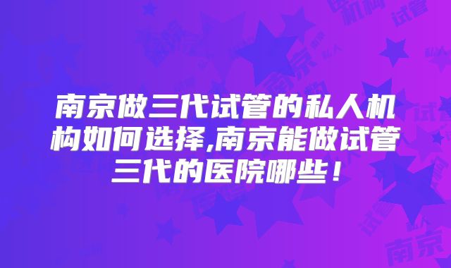 南京做三代试管的私人机构如何选择,南京能做试管三代的医院哪些!