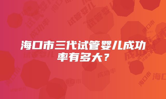 海口市三代试管婴儿成功率有多大?