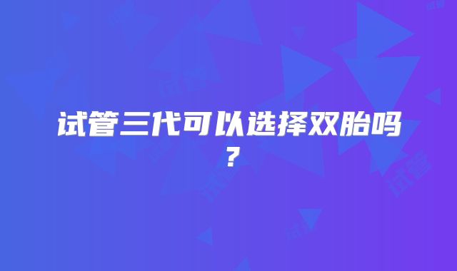 试管三代可以选择双胎吗？