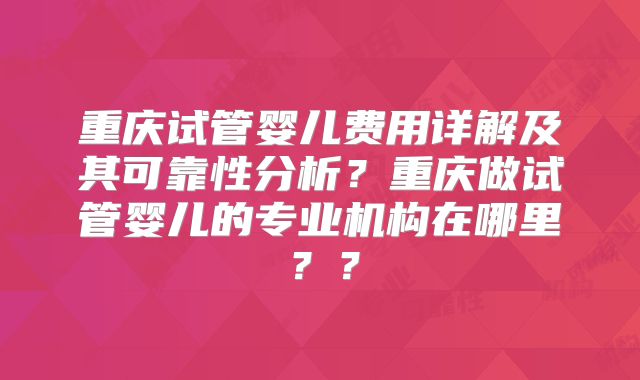 重庆试管婴儿费用详解及其可靠性分析?重庆做试管婴儿的专业机构在哪里??
