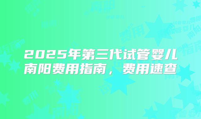 2025年第三代试管婴儿南阳费用指南，费用速查
