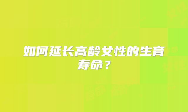 如何延长高龄女性的生育寿命？
