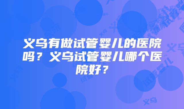 义乌有做试管婴儿的医院吗？义乌试管婴儿哪个医院好？