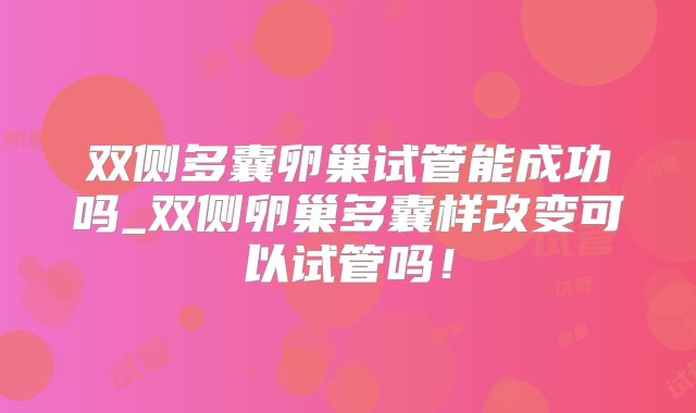 双侧多囊卵巢试管能成功吗_双侧卵巢多囊样改变可以试管吗！