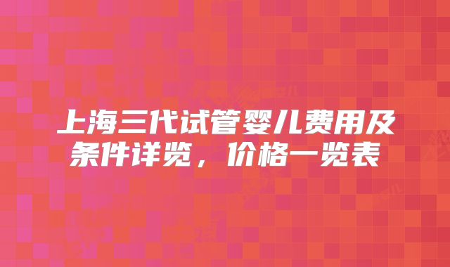 上海三代试管婴儿费用及条件详览，价格一览表
