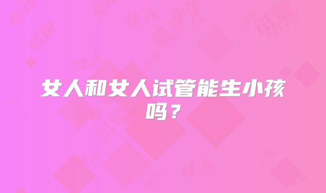 女人和女人试管能生小孩吗？