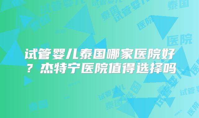 试管婴儿泰国哪家医院好？杰特宁医院值得选择吗