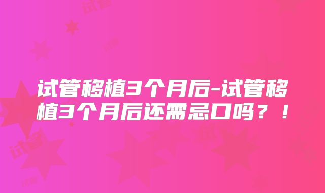 试管移植3个月后-试管移植3个月后还需忌口吗？！