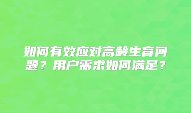 如何有效应对高龄生育问题？用户需求如何满足？