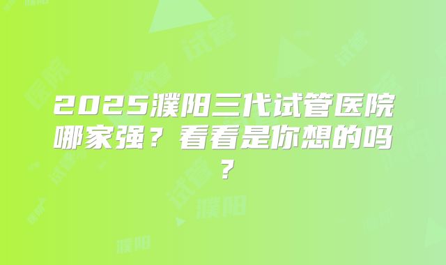 2025濮阳三代试管医院哪家强？看看是你想的吗？