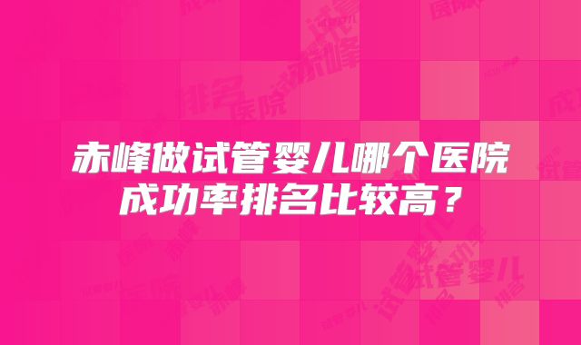 赤峰做试管婴儿哪个医院成功率排名比较高？