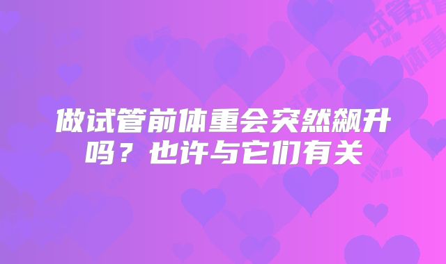 做试管前体重会突然飙升吗？也许与它们有关