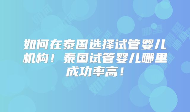 如何在泰国选择试管婴儿机构！泰国试管婴儿哪里成功率高！